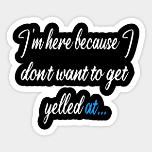 I'm here because I dont want to get yelled at ... Sticker